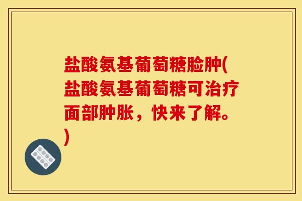 盐酸氨基葡萄糖脸肿(盐酸氨基葡萄糖可治疗面部肿胀，快来了解。)