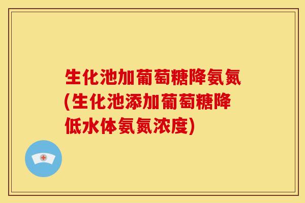 生化池加葡萄糖降氨氮(生化池添加葡萄糖降低水体氨氮浓度)