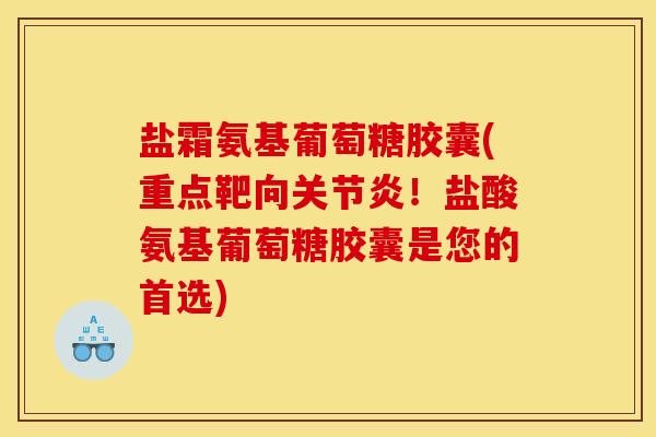 盐霜氨基葡萄糖胶囊(重点靶向关节炎！盐酸氨基葡萄糖胶囊是您的首选)