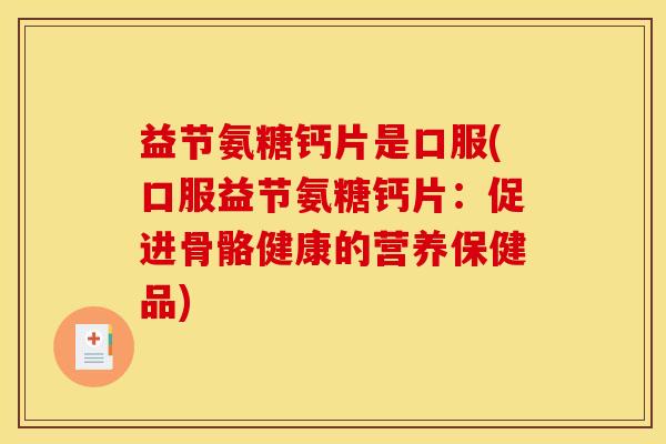 益节氨糖钙片是口服(口服益节氨糖钙片：促进骨骼健康的营养保健品)