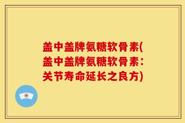 盖中盖牌氨糖软骨素(盖中盖牌氨糖软骨素：关节寿命延长之良方)
