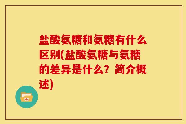 盐酸氨糖和氨糖有什么区别(盐酸氨糖与氨糖的差异是什么？简介概述)