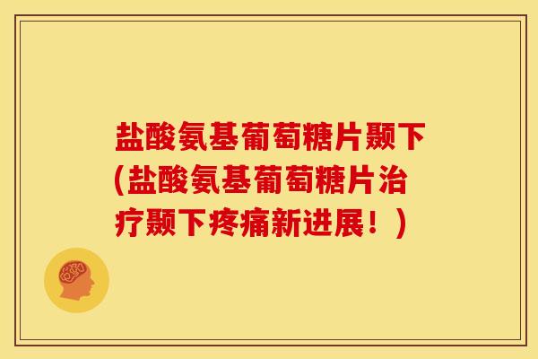 盐酸氨基葡萄糖片颞下(盐酸氨基葡萄糖片治疗颞下疼痛新进展！)