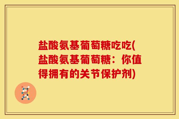 盐酸氨基葡萄糖吃吃(盐酸氨基葡萄糖：你值得拥有的关节保护剂)