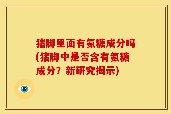 猪脚里面有氨糖成分吗(猪脚中是否含有氨糖成分？新研究揭示)