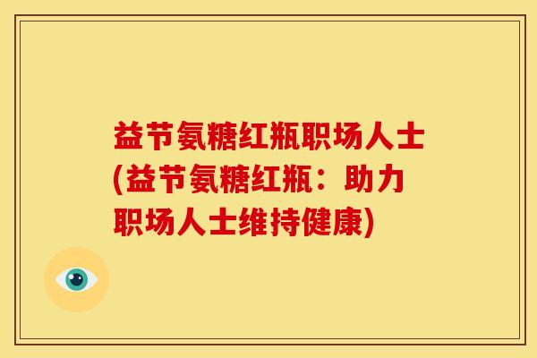益节氨糖红瓶职场人士(益节氨糖红瓶：助力职场人士维持健康)