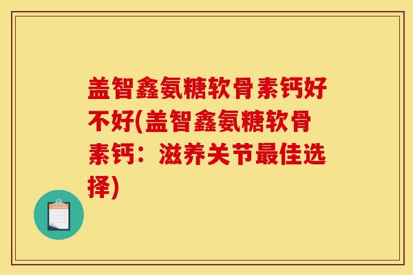 盖智鑫氨糖软骨素钙好不好(盖智鑫氨糖软骨素钙：滋养关节最佳选择)