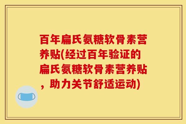 百年扁氏氨糖软骨素营养贴(经过百年验证的扁氏氨糖软骨素营养贴，助力关节舒适运动)