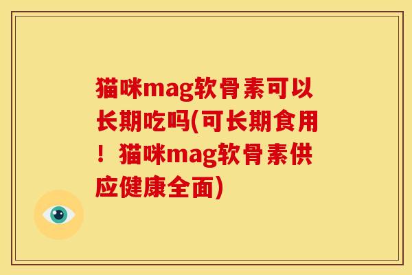 猫咪mag软骨素可以长期吃吗(可长期食用！猫咪mag软骨素供应健康全面)