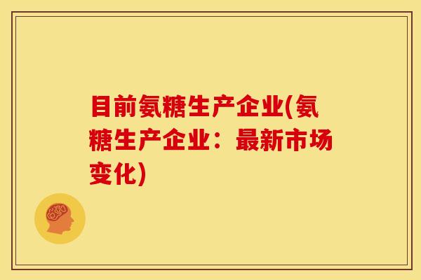 目前氨糖生产企业(氨糖生产企业：最新市场变化)