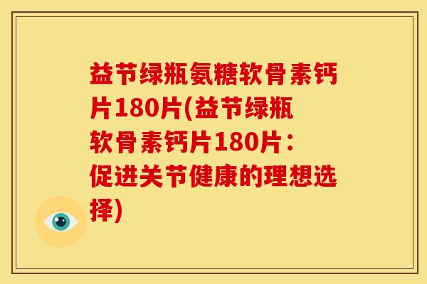 益节绿瓶氨糖软骨素钙片180片(益节绿瓶软骨素钙片180片：促进关节健康的理想选择)