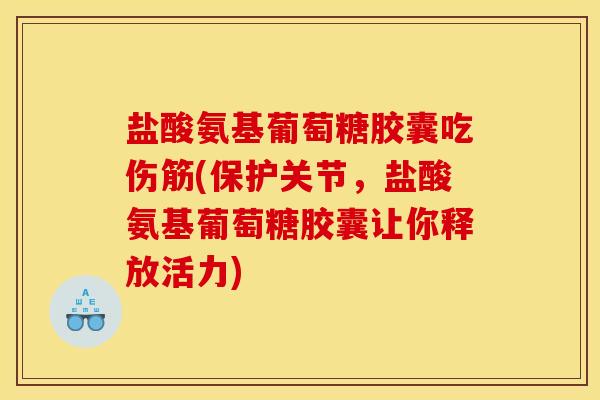 盐酸氨基葡萄糖胶囊吃伤筋(保护关节，盐酸氨基葡萄糖胶囊让你释放活力)