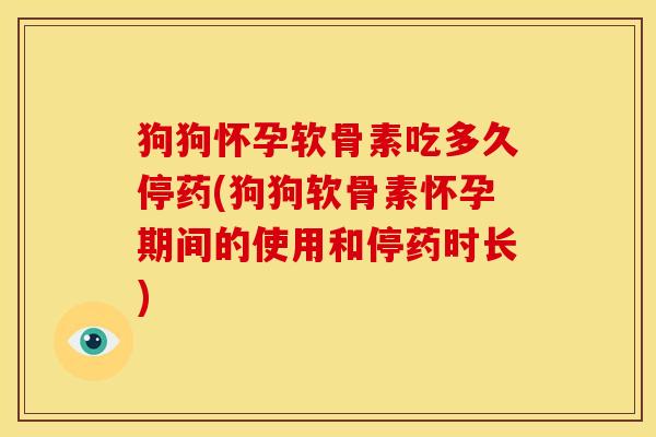 狗狗怀孕软骨素吃多久停药(狗狗软骨素怀孕期间的使用和停药时长)