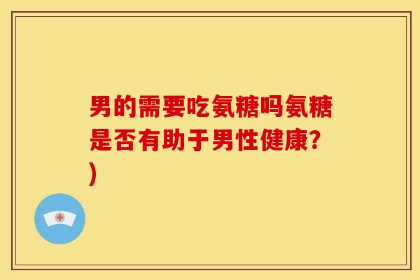 男的需要吃氨糖吗氨糖是否有助于男性健康？)