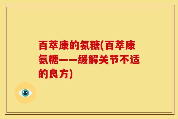 百萃康的氨糖(百萃康氨糖——缓解关节不适的良方)