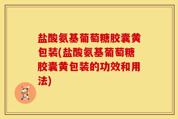 盐酸氨基葡萄糖胶囊黄包装(盐酸氨基葡萄糖胶囊黄包装的功效和用法)