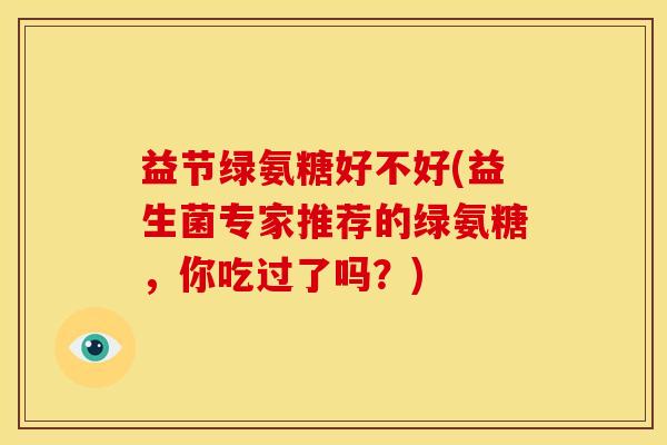 益节绿氨糖好不好(益生菌专家推荐的绿氨糖，你吃过了吗？)