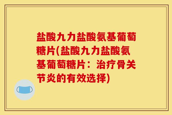盐酸九力盐酸氨基葡萄糖片(盐酸九力盐酸氨基葡萄糖片：治疗骨关节炎的有效选择)