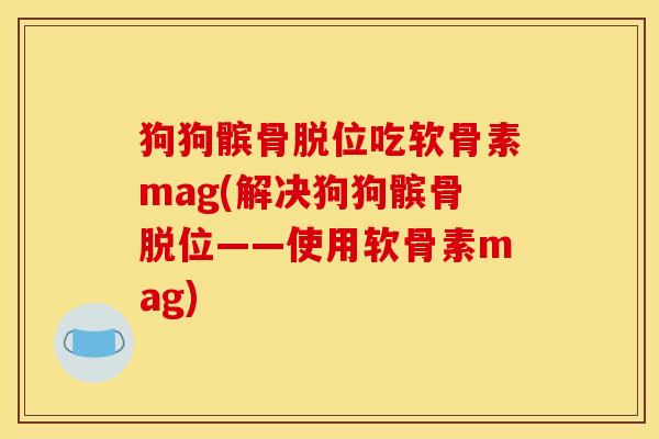 狗狗髌骨脱位吃软骨素mag(解决狗狗髌骨脱位——使用软骨素mag)