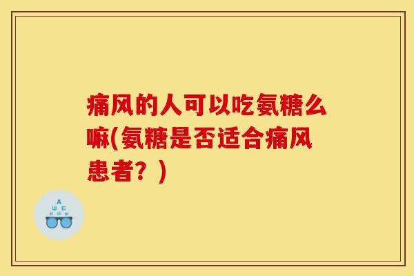 痛风的人可以吃氨糖么嘛(氨糖是否适合痛风患者？)
