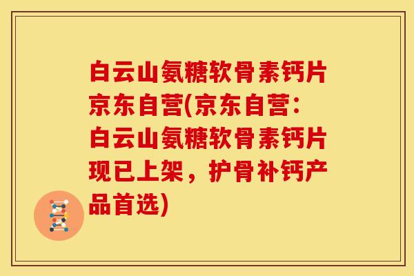 白云山氨糖软骨素钙片京东自营(京东自营：白云山氨糖软骨素钙片现已上架，护骨补钙产品首选)