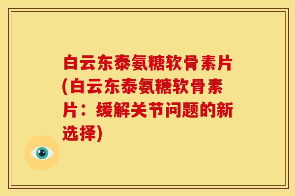白云东泰氨糖软骨素片(白云东泰氨糖软骨素片：缓解关节问题的新选择)