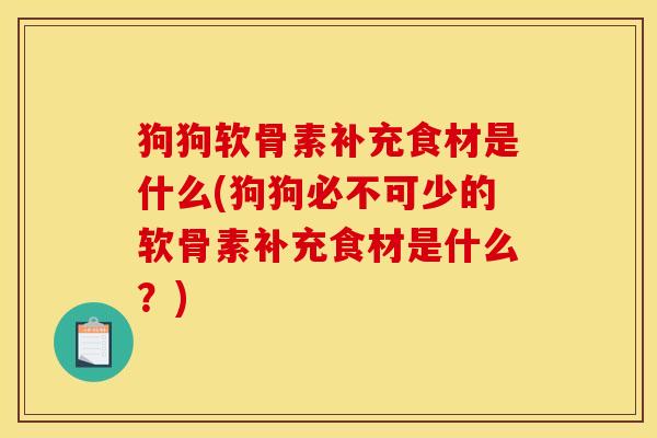 狗狗软骨素补充食材是什么(狗狗必不可少的软骨素补充食材是什么？)