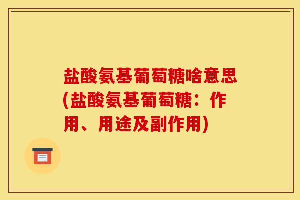 盐酸氨基葡萄糖啥意思(盐酸氨基葡萄糖：作用、用途及副作用)