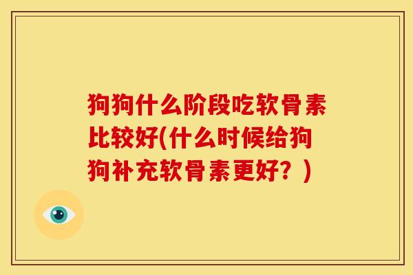 狗狗什么阶段吃软骨素比较好(什么时候给狗狗补充软骨素更好？)