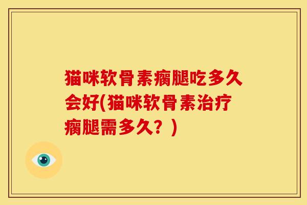 猫咪软骨素瘸腿吃多久会好(猫咪软骨素治疗瘸腿需多久？)