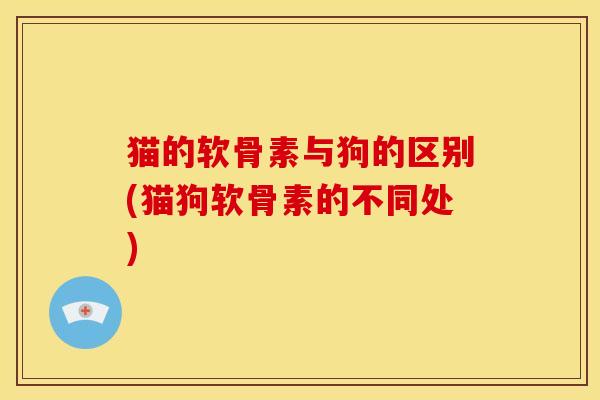 猫的软骨素与狗的区别(猫狗软骨素的不同处)