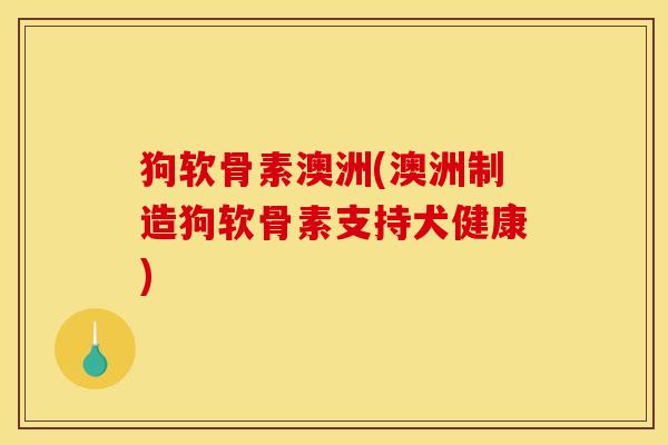 狗软骨素澳洲(澳洲制造狗软骨素支持犬健康)
