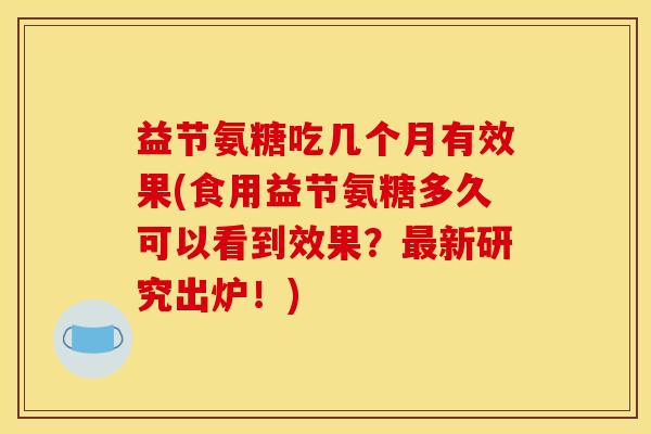 益节氨糖吃几个月有效果(食用益节氨糖多久可以看到效果？最新研究出炉！)