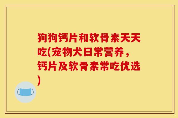 狗狗钙片和软骨素天天吃(宠物犬日常营养，钙片及软骨素常吃优选)