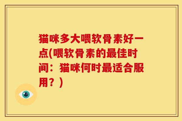 猫咪多大喂软骨素好一点(喂软骨素的最佳时间：猫咪何时最适合服用？)