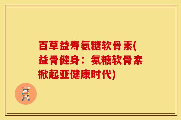 百草益寿氨糖软骨素(益骨健身：氨糖软骨素掀起亚健康时代)