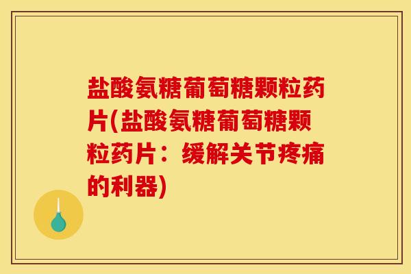 盐酸氨糖葡萄糖颗粒药片(盐酸氨糖葡萄糖颗粒药片：缓解关节疼痛的利器)