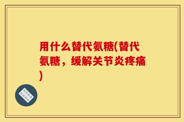 用什么替代氨糖(替代氨糖，缓解关节炎疼痛)
