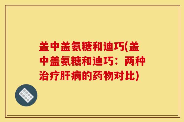盖中盖氨糖和迪巧(盖中盖氨糖和迪巧：两种治疗肝病的药物对比)