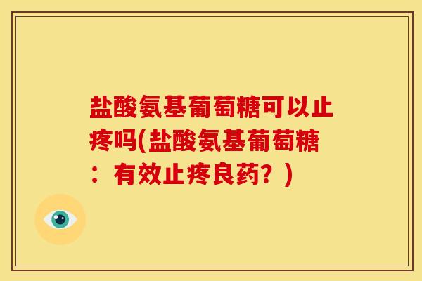 盐酸氨基葡萄糖可以止疼吗(盐酸氨基葡萄糖：有效止疼良药？)