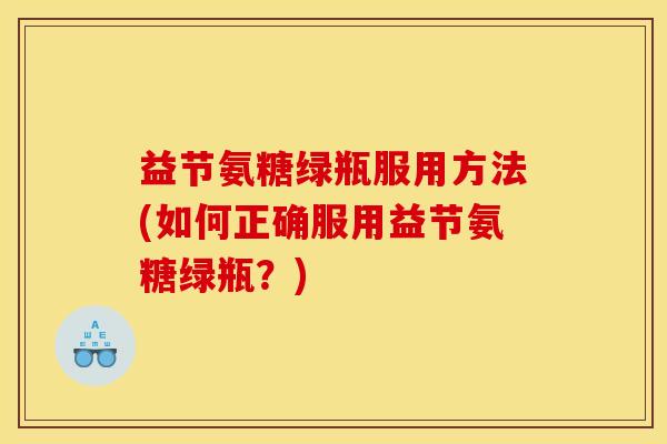 益节氨糖绿瓶服用方法(如何正确服用益节氨糖绿瓶？)