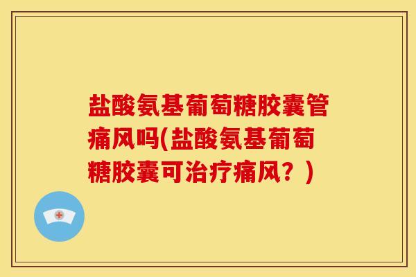 盐酸氨基葡萄糖胶囊管痛风吗(盐酸氨基葡萄糖胶囊可治疗痛风？)