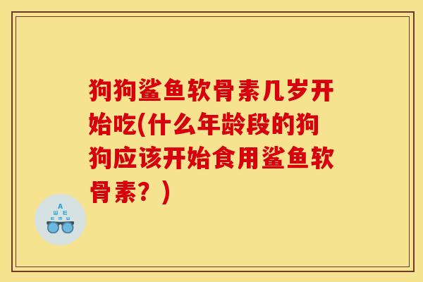狗狗鲨鱼软骨素几岁开始吃(什么年龄段的狗狗应该开始食用鲨鱼软骨素？)