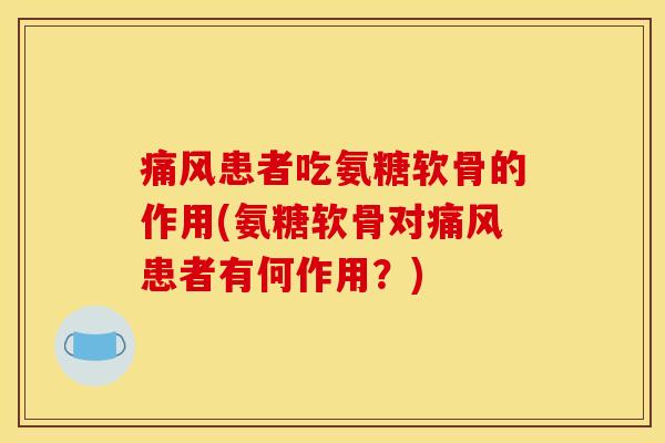 痛风患者吃氨糖软骨的作用(氨糖软骨对痛风患者有何作用？)