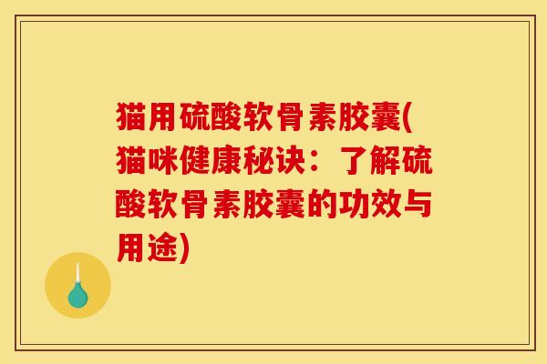 猫用硫酸软骨素胶囊(猫咪健康秘诀：了解硫酸软骨素胶囊的功效与用途)