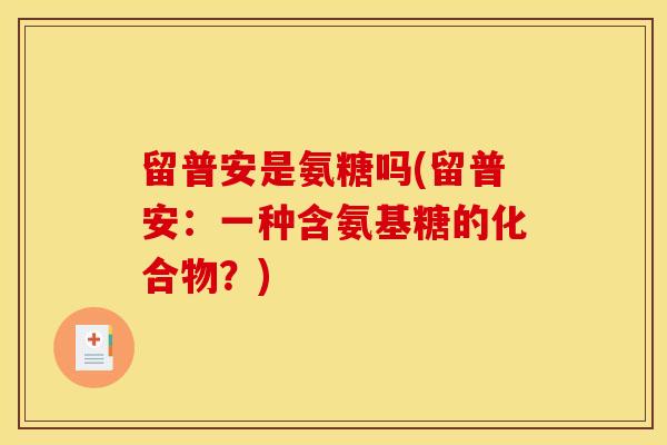 留普安是氨糖吗(留普安：一种含氨基糖的化合物？)