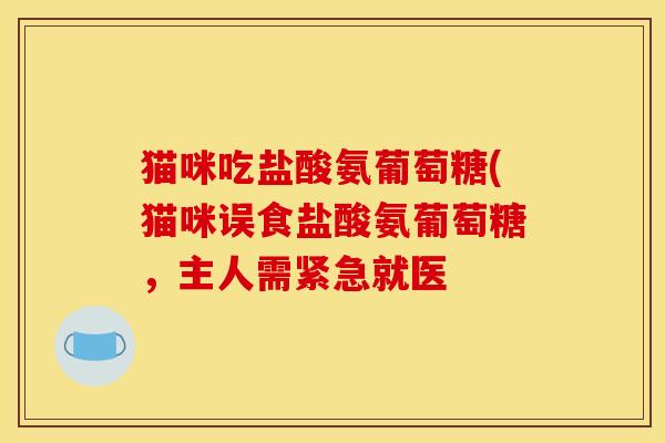 猫咪吃盐酸氨葡萄糖(猫咪误食盐酸氨葡萄糖，主人需紧急就医