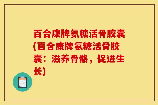 百合康牌氨糖活骨胶囊(百合康牌氨糖活骨胶囊：滋养骨骼，促进生长)