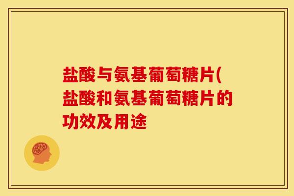 盐酸与氨基葡萄糖片(盐酸和氨基葡萄糖片的功效及用途