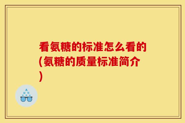 看氨糖的标准怎么看的(氨糖的质量标准简介)